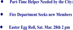•	Part-Time Helper Needed by the City: •	Fire Department Seeks new Members •	Easter Egg Roll, Sat. Mar. 28th 2 pm